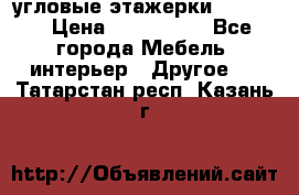 угловые этажерки700-1400 › Цена ­ 700-1400 - Все города Мебель, интерьер » Другое   . Татарстан респ.,Казань г.